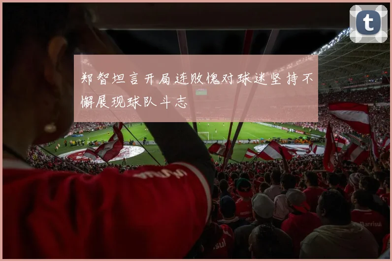 郑智坦言开局连败愧对球迷坚持不懈展现球队斗志
