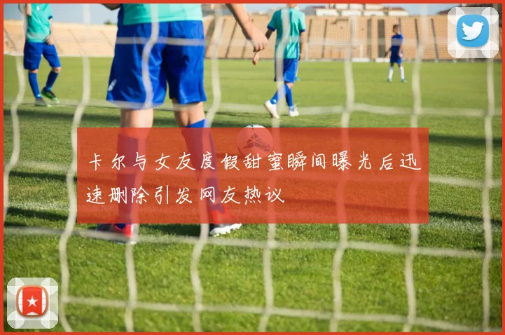 卡尔与女友度假甜蜜瞬间曝光后迅速删除引发网友热议